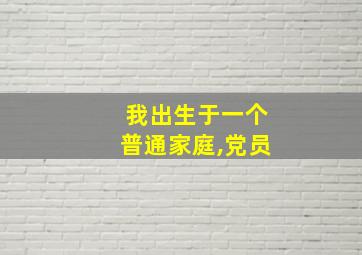 我出生于一个普通家庭,党员