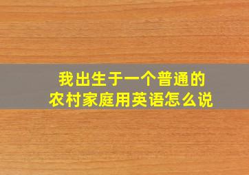 我出生于一个普通的农村家庭用英语怎么说