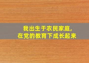 我出生于农民家庭,在党的教育下成长起来