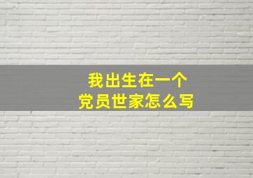 我出生在一个党员世家怎么写