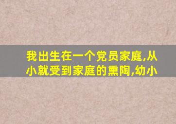 我出生在一个党员家庭,从小就受到家庭的熏陶,幼小