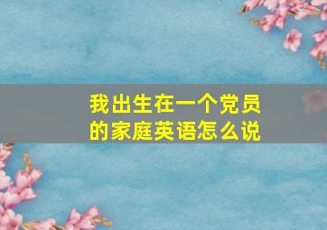 我出生在一个党员的家庭英语怎么说