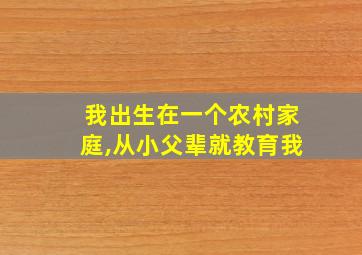 我出生在一个农村家庭,从小父辈就教育我