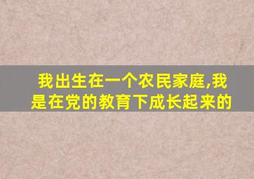 我出生在一个农民家庭,我是在党的教育下成长起来的