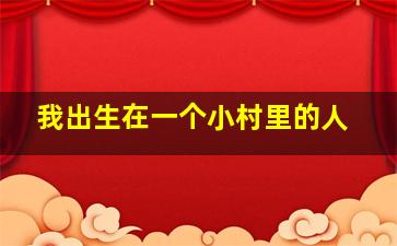 我出生在一个小村里的人