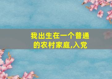 我出生在一个普通的农村家庭,入党