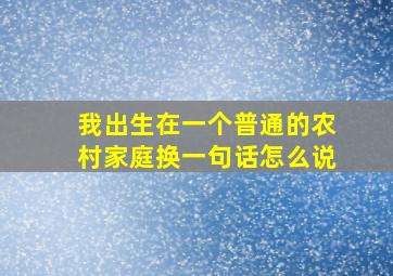 我出生在一个普通的农村家庭换一句话怎么说