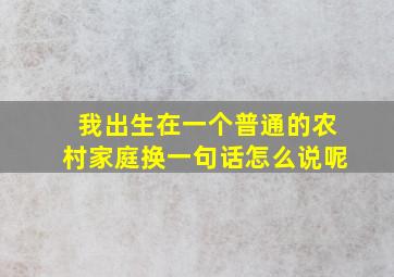 我出生在一个普通的农村家庭换一句话怎么说呢