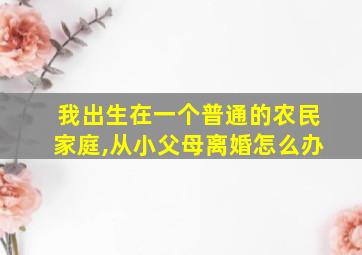 我出生在一个普通的农民家庭,从小父母离婚怎么办