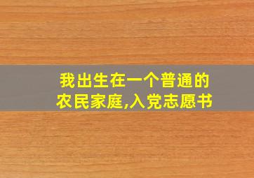 我出生在一个普通的农民家庭,入党志愿书