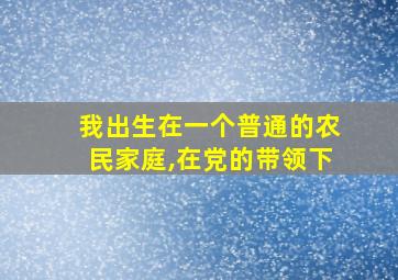 我出生在一个普通的农民家庭,在党的带领下