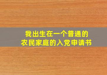 我出生在一个普通的农民家庭的入党申请书