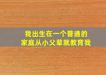 我出生在一个普通的家庭从小父辈就教育我