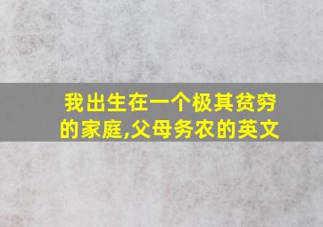 我出生在一个极其贫穷的家庭,父母务农的英文