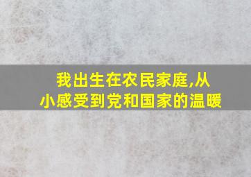 我出生在农民家庭,从小感受到党和国家的温暖