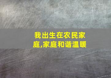 我出生在农民家庭,家庭和谐温暖