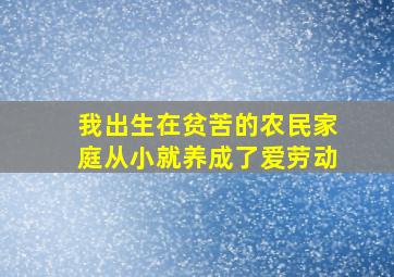 我出生在贫苦的农民家庭从小就养成了爱劳动