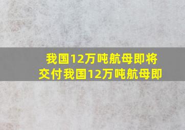 我国12万吨航母即将交付我国12万吨航母即