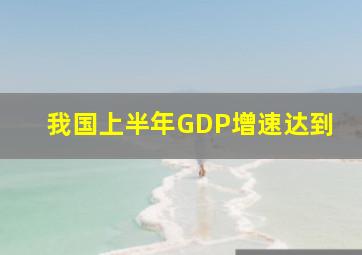 我国上半年GDP增速达到