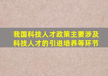 我国科技人才政策主要涉及科技人才的引进培养等环节