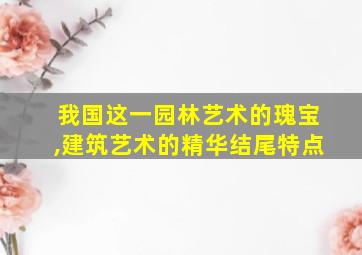 我国这一园林艺术的瑰宝,建筑艺术的精华结尾特点