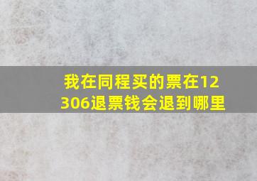 我在同程买的票在12306退票钱会退到哪里