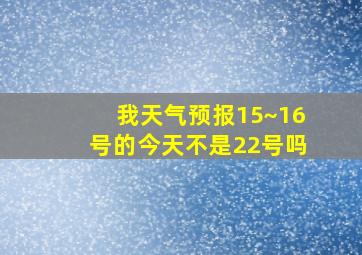 我天气预报15~16号的今天不是22号吗