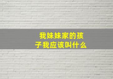 我妹妹家的孩子我应该叫什么