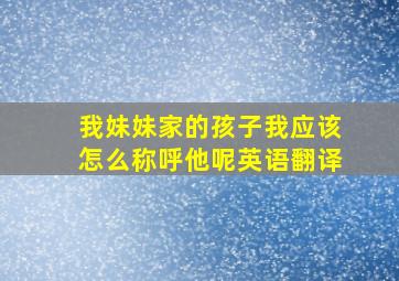 我妹妹家的孩子我应该怎么称呼他呢英语翻译