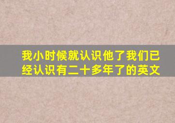 我小时候就认识他了我们已经认识有二十多年了的英文