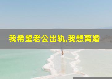 我希望老公出轨,我想离婚