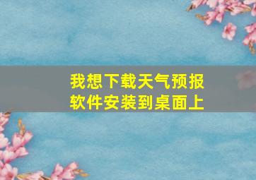 我想下载天气预报软件安装到桌面上