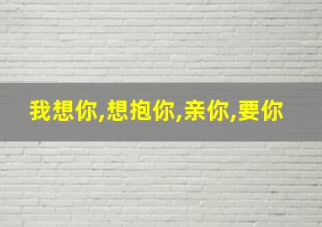 我想你,想抱你,亲你,要你