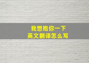 我想抱你一下英文翻译怎么写