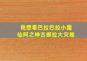 我想看巴拉巴拉小魔仙阿之神古娜拉大灾难