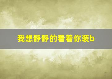 我想静静的看着你装b