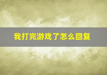 我打完游戏了怎么回复