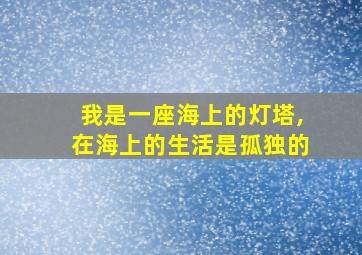 我是一座海上的灯塔,在海上的生活是孤独的