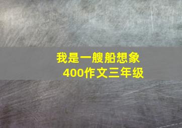 我是一艘船想象400作文三年级