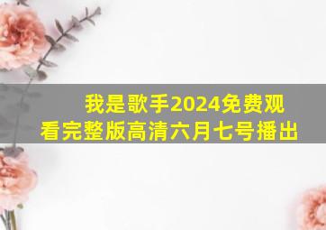 我是歌手2024免费观看完整版高清六月七号播出