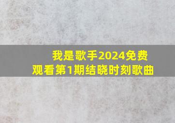 我是歌手2024免费观看第1期结晓时刻歌曲