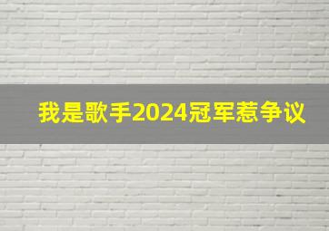 我是歌手2024冠军惹争议