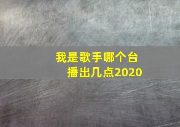 我是歌手哪个台播出几点2020