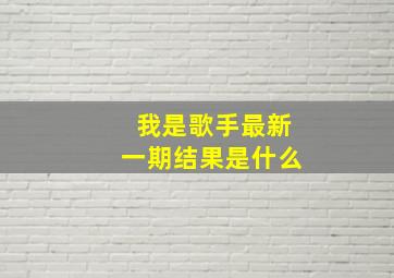 我是歌手最新一期结果是什么