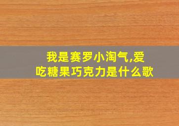 我是赛罗小淘气,爱吃糖果巧克力是什么歌