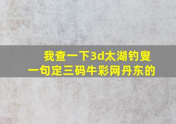 我查一下3d太湖钓叟一句定三码牛彩网丹东的