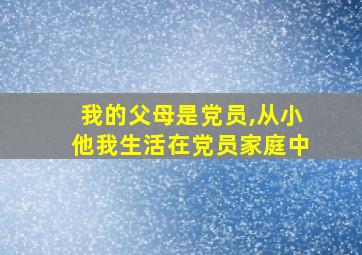 我的父母是党员,从小他我生活在党员家庭中