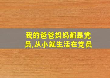 我的爸爸妈妈都是党员,从小就生活在党员