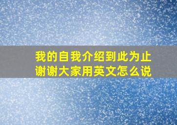 我的自我介绍到此为止谢谢大家用英文怎么说