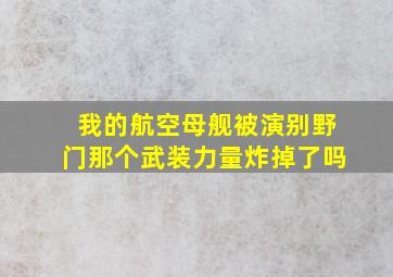 我的航空母舰被演别野门那个武装力量炸掉了吗